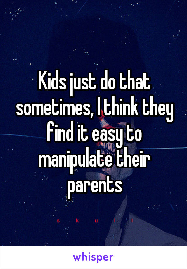 Kids just do that sometimes, I think they find it easy to manipulate their parents