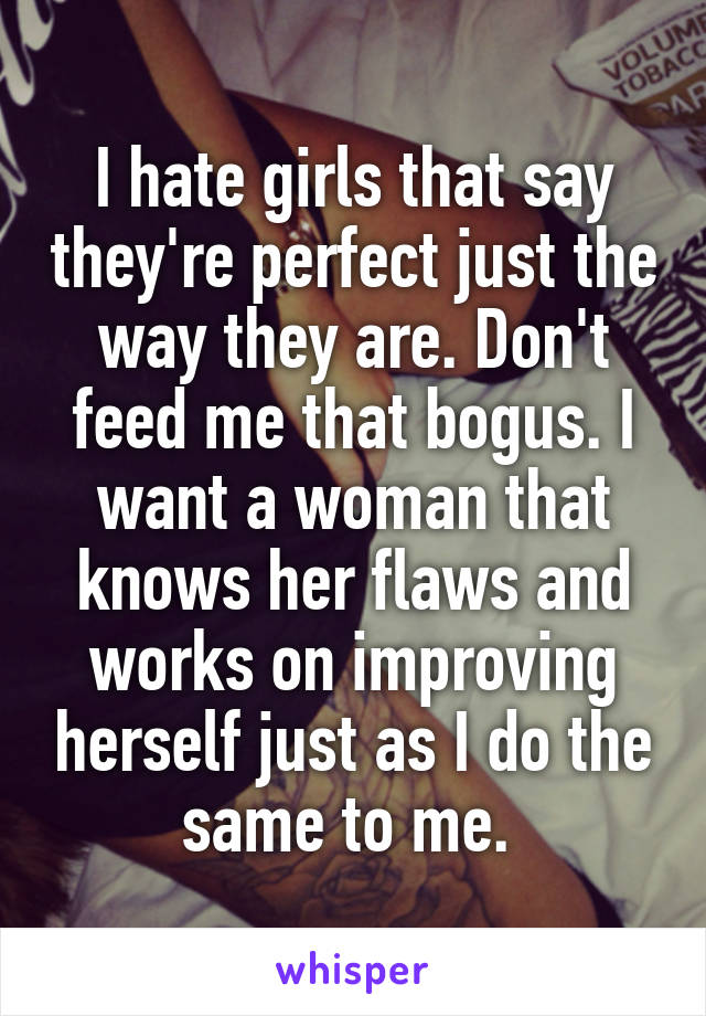 I hate girls that say they're perfect just the way they are. Don't feed me that bogus. I want a woman that knows her flaws and works on improving herself just as I do the same to me. 