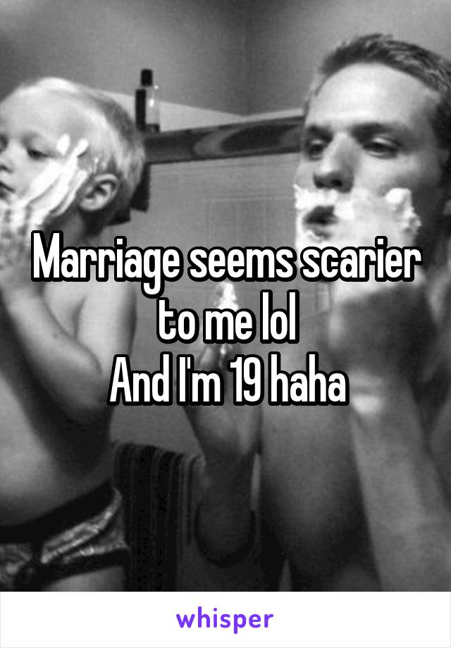 Marriage seems scarier to me lol
And I'm 19 haha