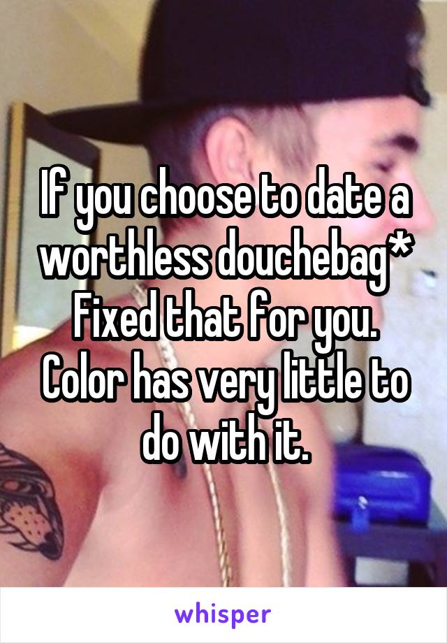 If you choose to date a worthless douchebag*
Fixed that for you.
Color has very little to do with it.