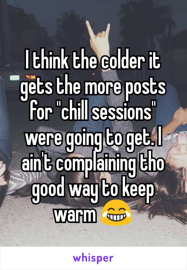 I think the colder it gets the more posts for "chill sessions" were going to get. I ain't complaining tho good way to keep warm 😂