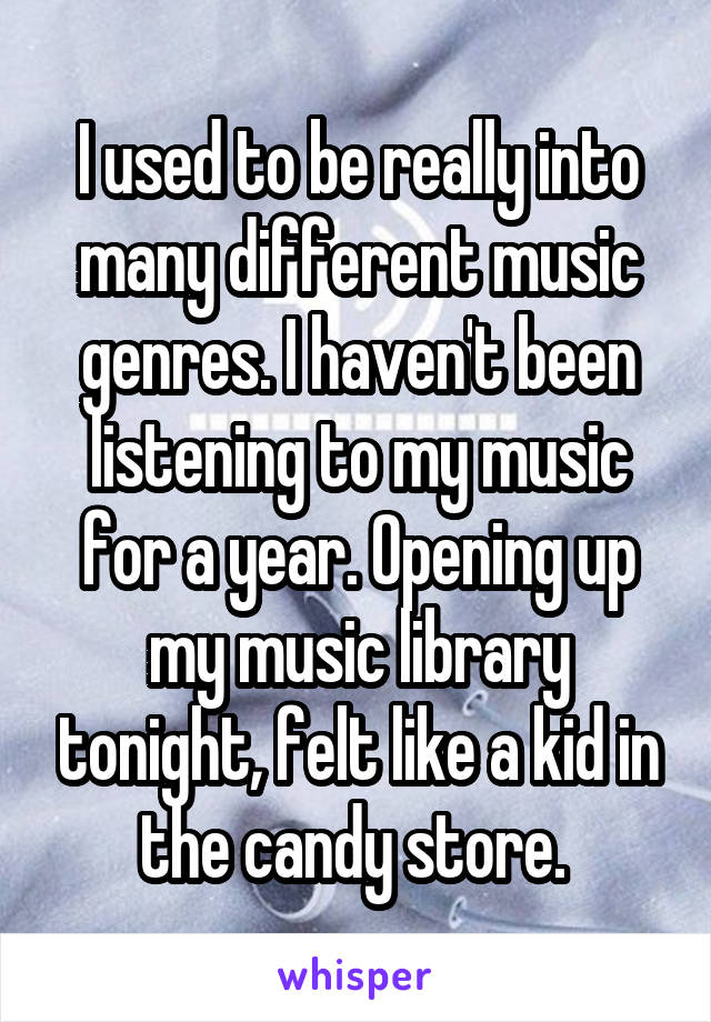 I used to be really into many different music genres. I haven't been listening to my music for a year. Opening up my music library tonight, felt like a kid in the candy store. 