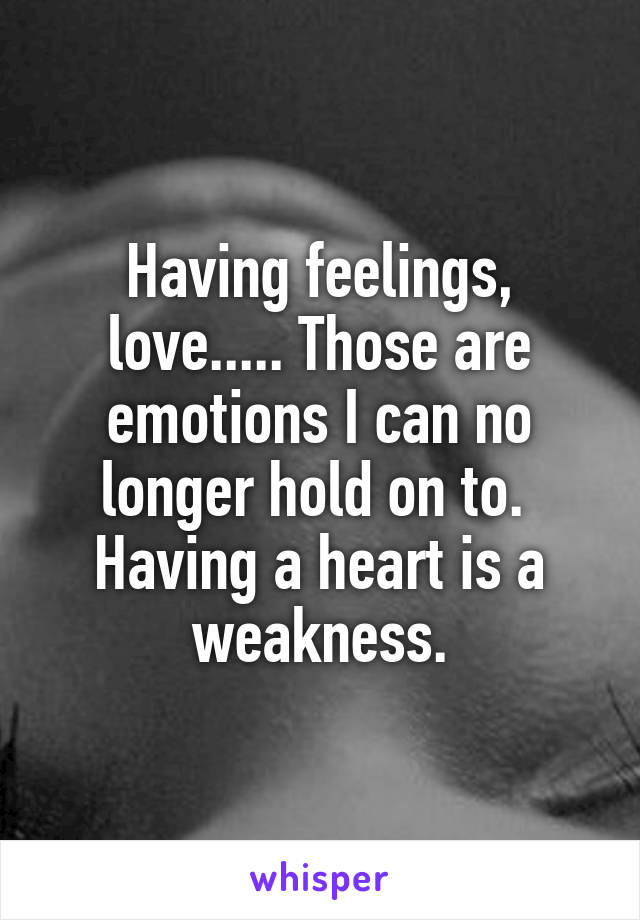 Having feelings, love..... Those are emotions I can no longer hold on to.  Having a heart is a weakness.