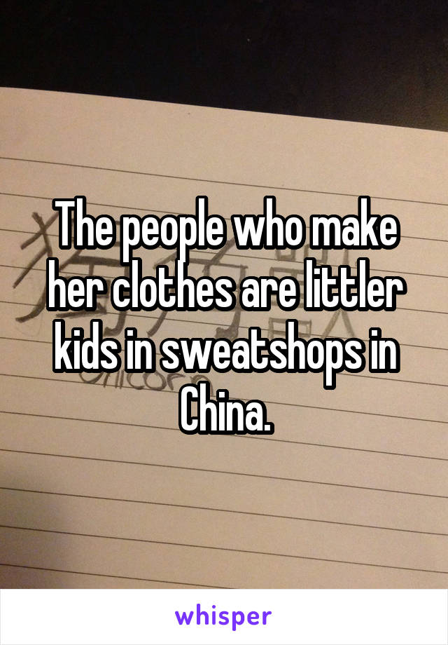 The people who make her clothes are littler kids in sweatshops in China.