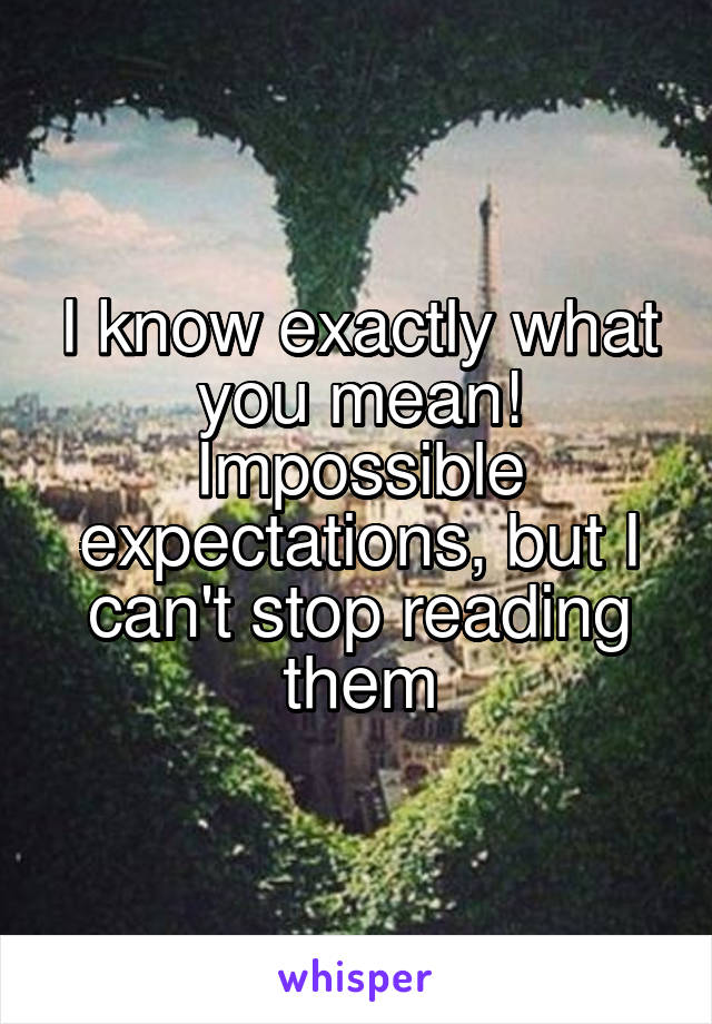 I know exactly what you mean! Impossible expectations, but I can't stop reading them