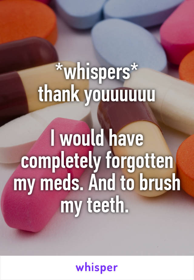 *whispers*
thank youuuuuu

I would have completely forgotten my meds. And to brush my teeth. 