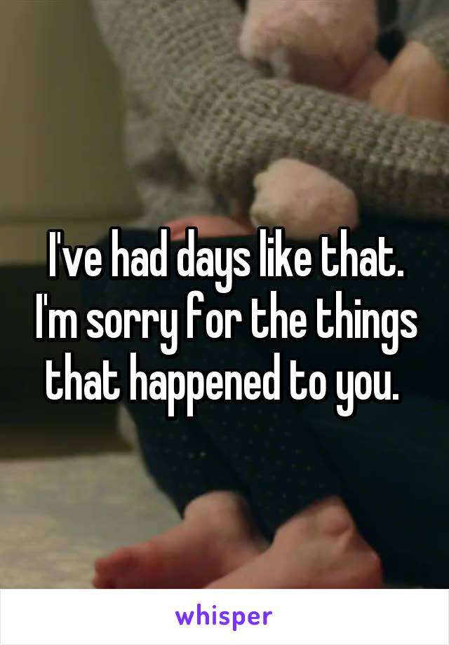 I've had days like that. I'm sorry for the things that happened to you. 