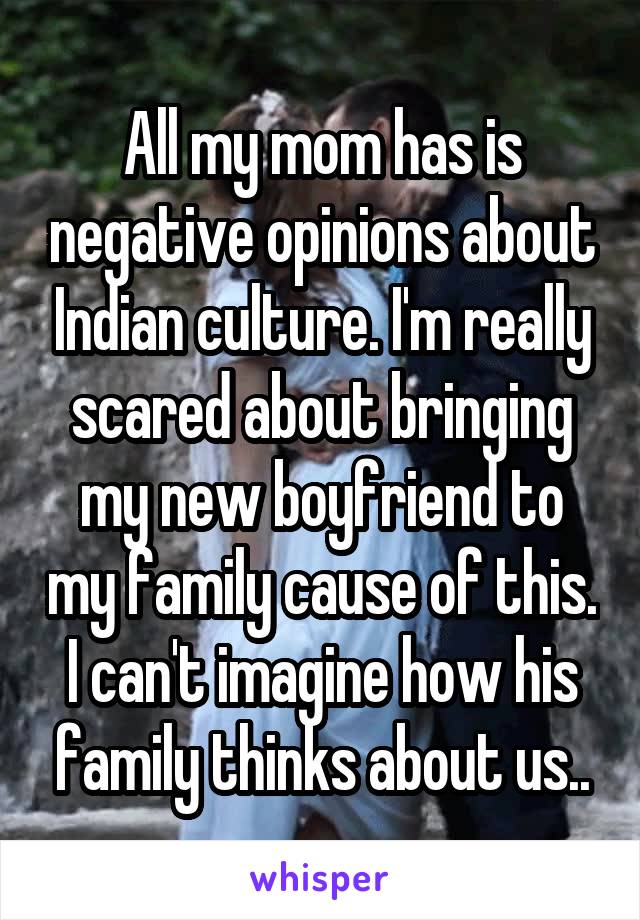 All my mom has is negative opinions about Indian culture. I'm really scared about bringing my new boyfriend to my family cause of this. I can't imagine how his family thinks about us..