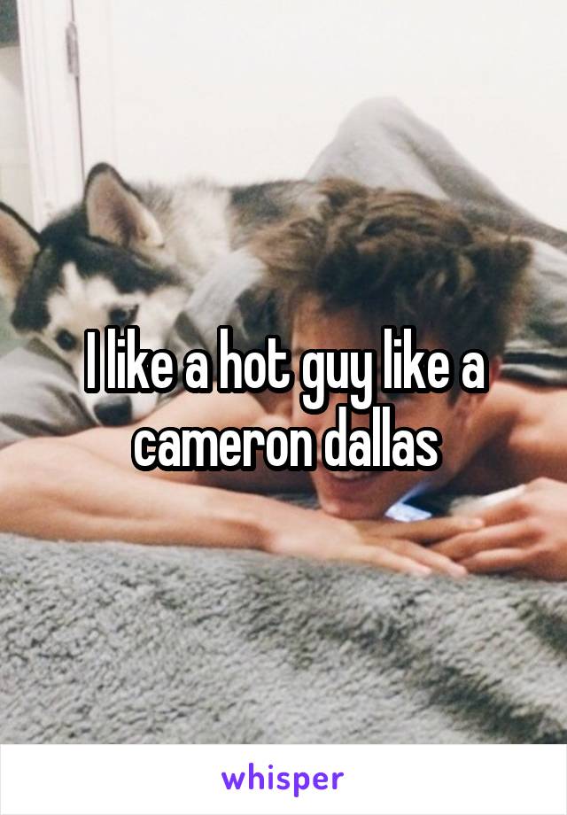 I like a hot guy like a cameron dallas