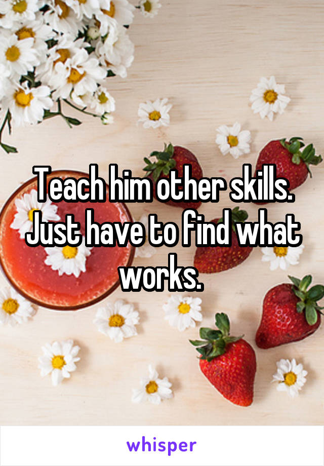 Teach him other skills. Just have to find what works. 