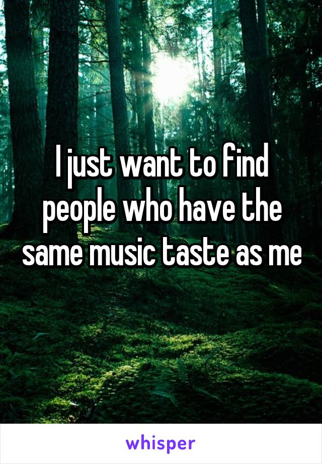 I just want to find people who have the same music taste as me 