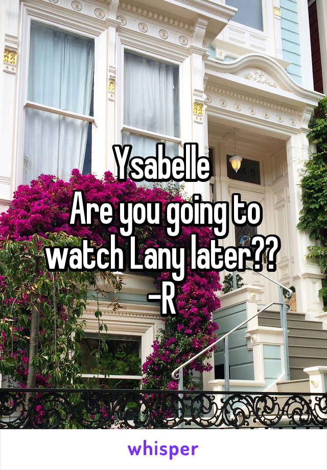 Ysabelle 
Are you going to watch Lany later?? 
-R 