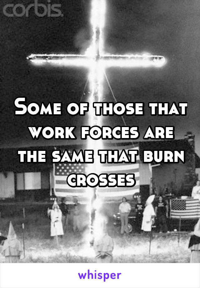 Some of those that work forces are the same that burn crosses