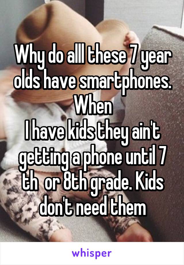 Why do alll these 7 year olds have smartphones.
When
I have kids they ain't getting a phone until 7 th  or 8th grade. Kids don't need them