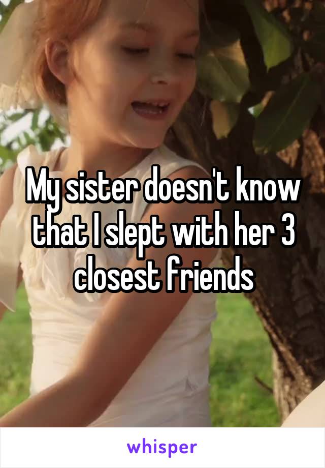 My sister doesn't know that I slept with her 3 closest friends