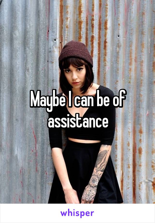 Maybe I can be of assistance