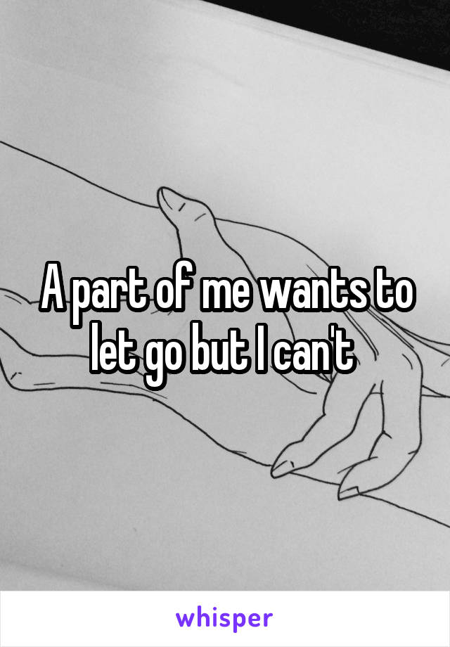 A part of me wants to let go but I can't 