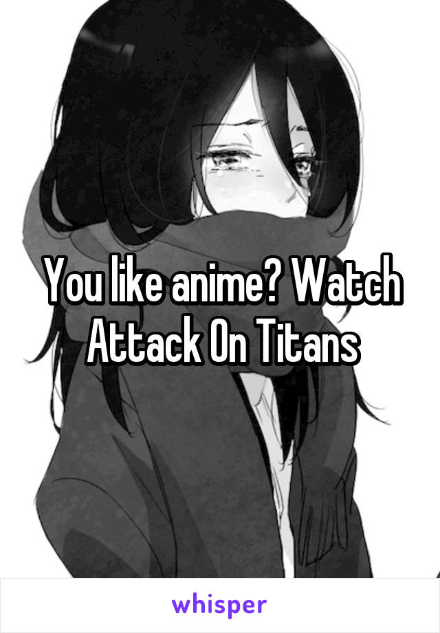 You like anime? Watch Attack On Titans