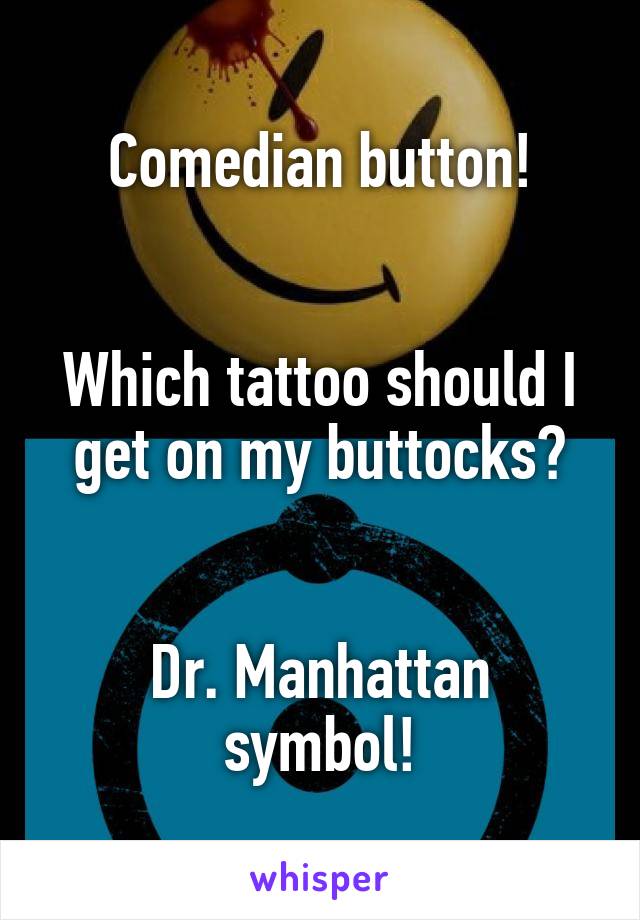 Comedian button!


Which tattoo should I get on my buttocks?


Dr. Manhattan symbol!