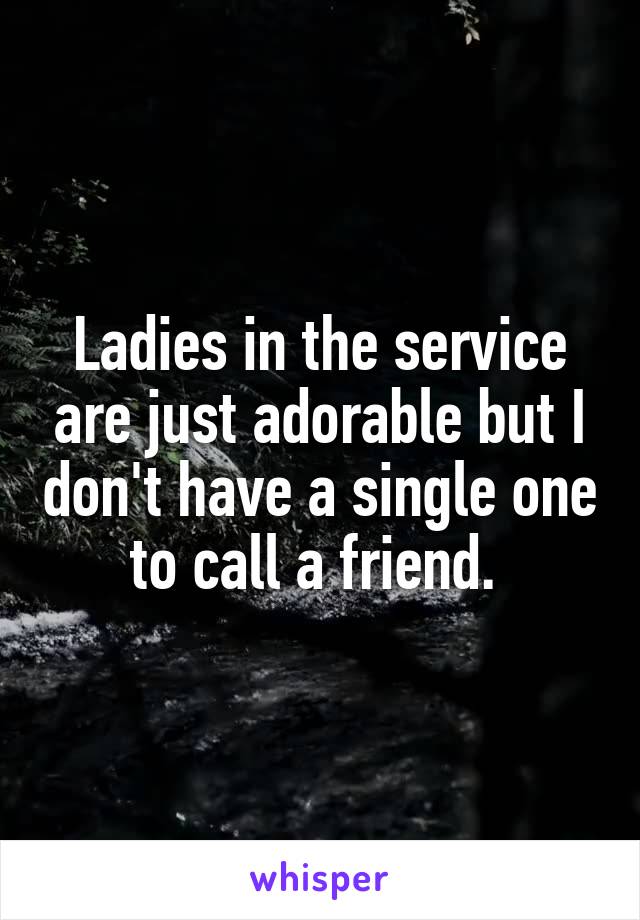 Ladies in the service are just adorable but I don't have a single one to call a friend. 