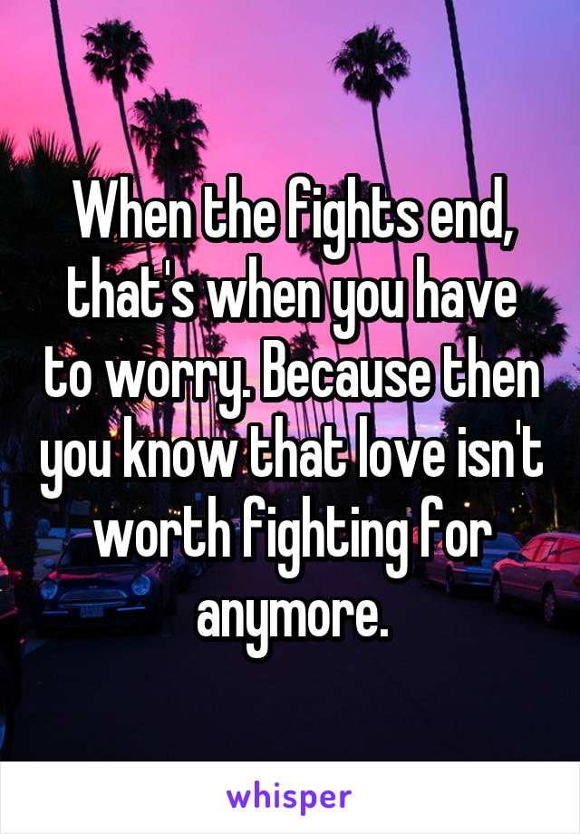 When the fights end, that's when you have to worry. Because then you know that love isn't worth fighting for anymore.