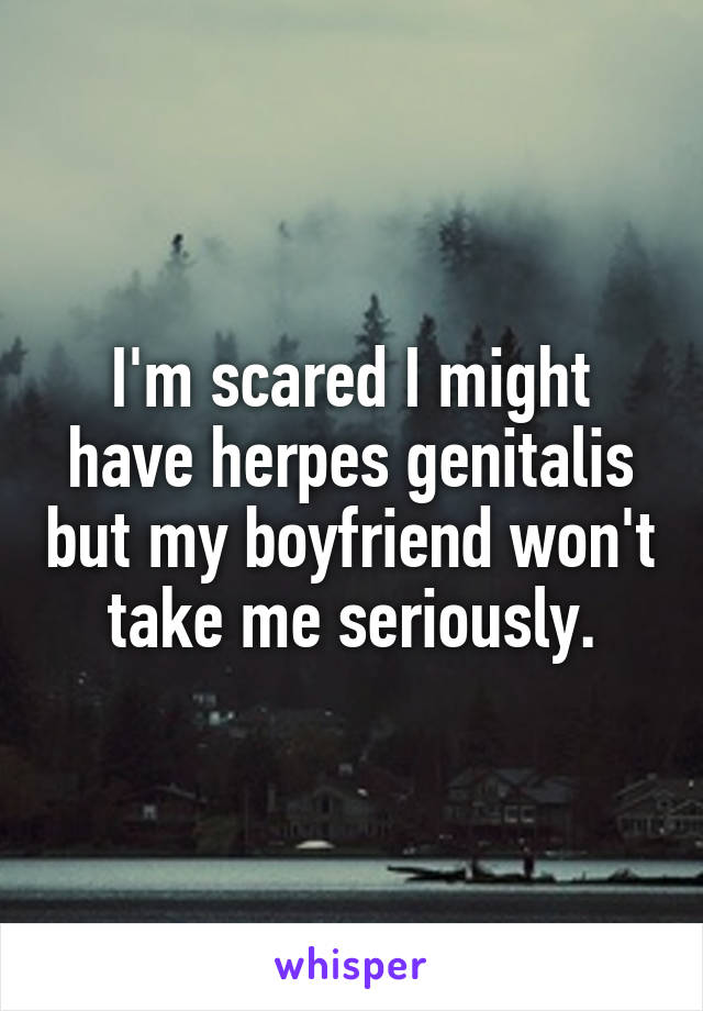 I'm scared I might have herpes genitalis but my boyfriend won't take me seriously.