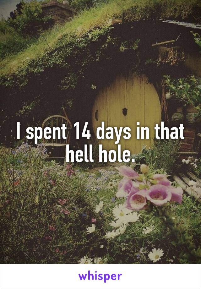 I spent 14 days in that hell hole.