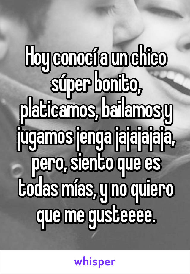 Hoy conocí a un chico súper bonito, platicamos, bailamos y jugamos jenga jajajajaja, pero, siento que es todas mías, y no quiero que me gusteeee.