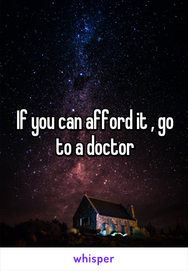 If you can afford it , go to a doctor