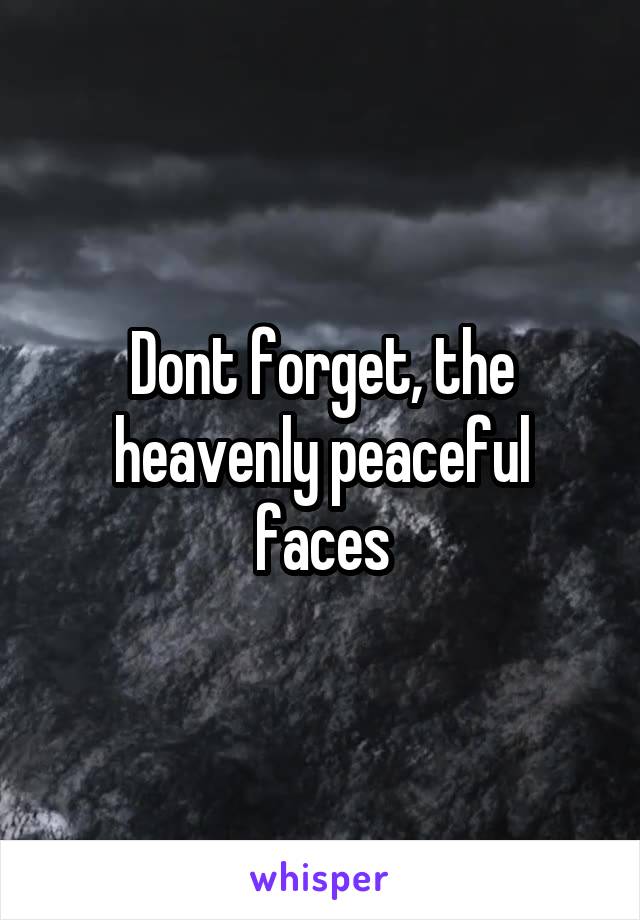 Dont forget, the heavenly peaceful faces