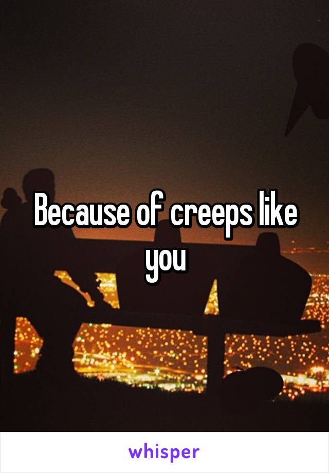 Because of creeps like you