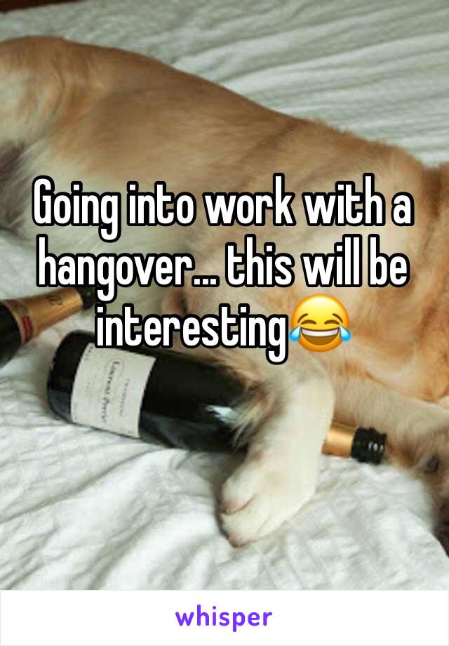 Going into work with a hangover... this will be interesting😂