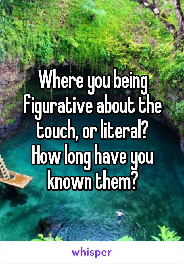 Where you being figurative about the touch, or literal?
How long have you known them?