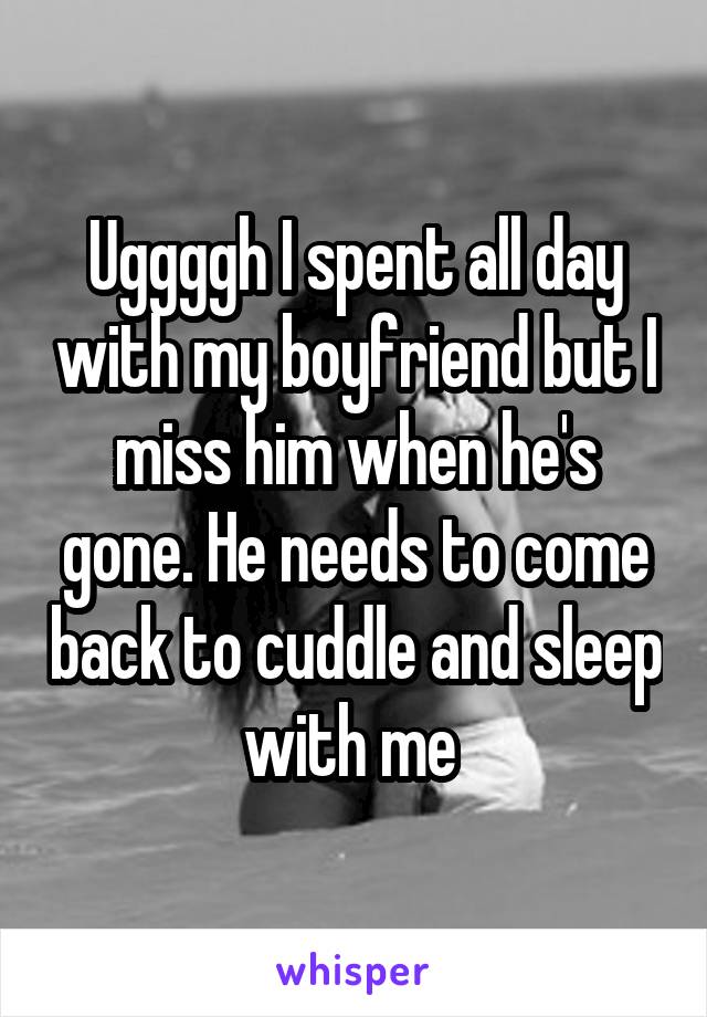 Uggggh I spent all day with my boyfriend but I miss him when he's gone. He needs to come back to cuddle and sleep with me 