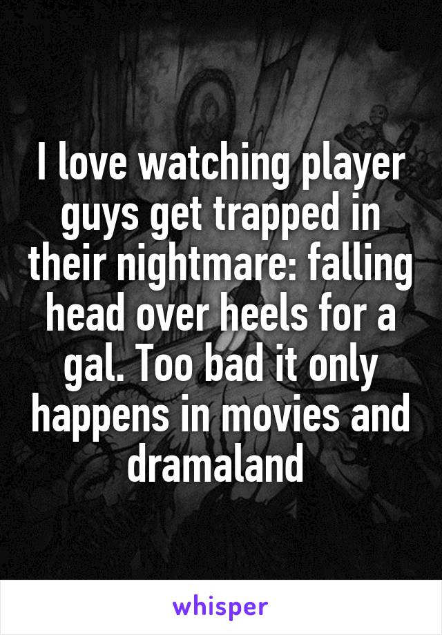 I love watching player guys get trapped in their nightmare: falling head over heels for a gal. Too bad it only happens in movies and dramaland 