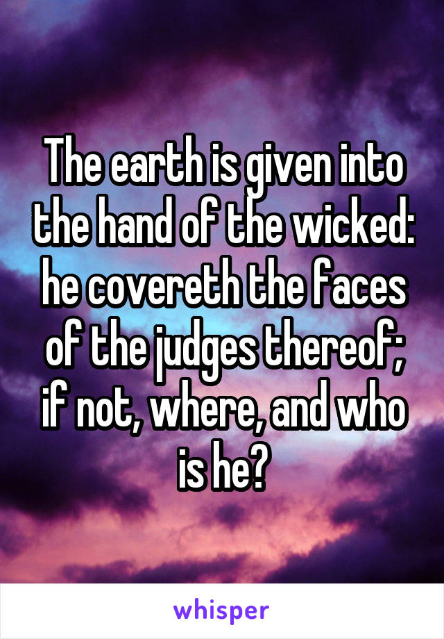 The earth is given into the hand of the wicked: he covereth the faces of the judges thereof; if not, where, and who is he?