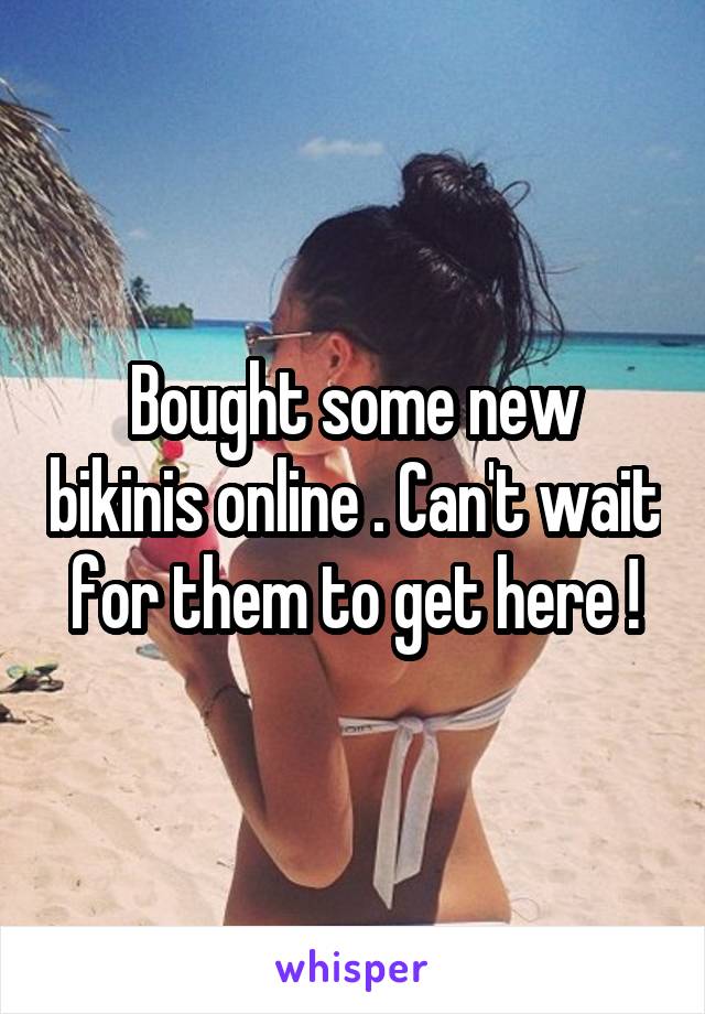 Bought some new bikinis online . Can't wait for them to get here !