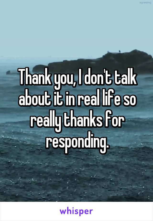 Thank you, I don't talk about it in real life so really thanks for responding.