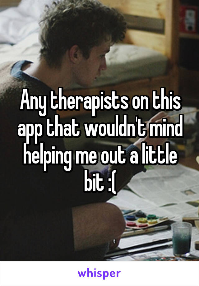 Any therapists on this app that wouldn't mind helping me out a little bit :(