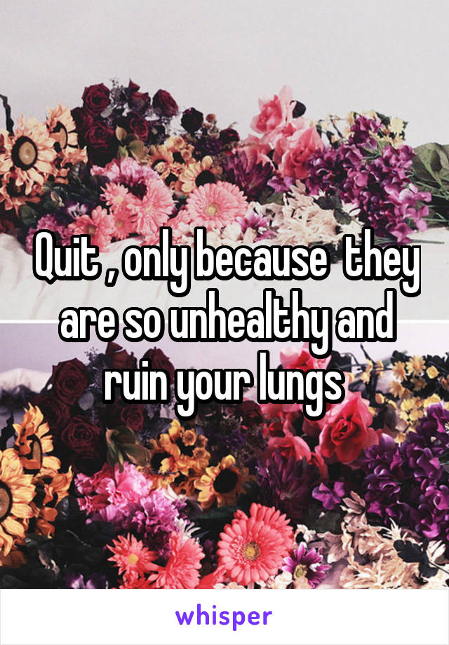 Quit , only because  they are so unhealthy and ruin your lungs 