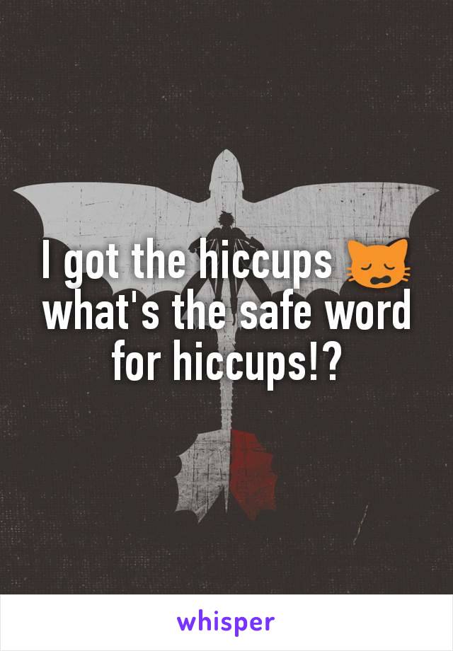 I got the hiccups 🙀 what's the safe word for hiccups!?