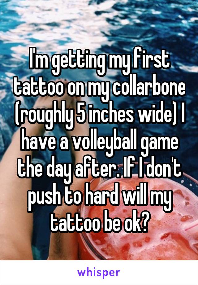 I'm getting my first tattoo on my collarbone (roughly 5 inches wide) I have a volleyball game the day after. If I don't push to hard will my tattoo be ok?