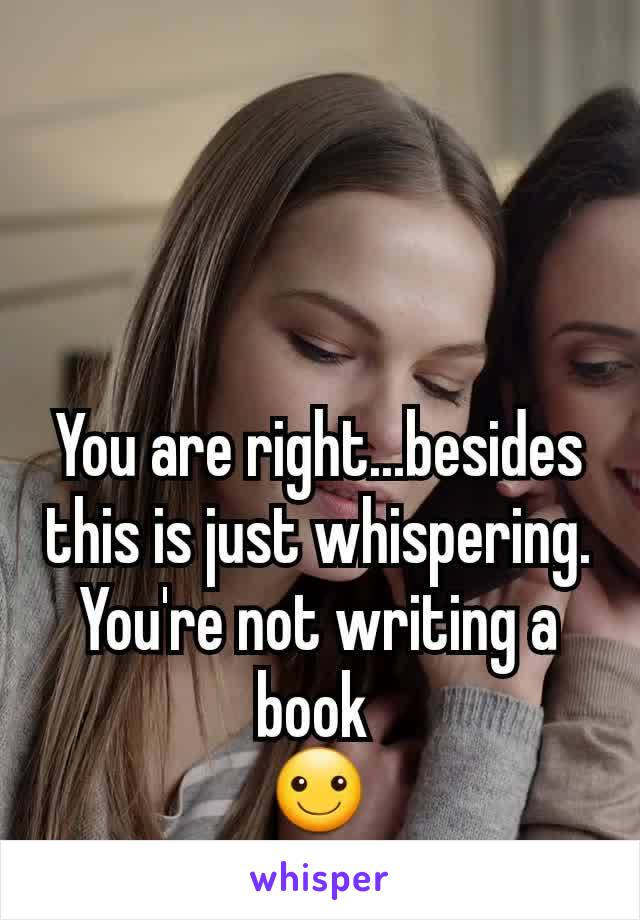 You are right...besides this is just whispering.
You're not writing a book 
☺