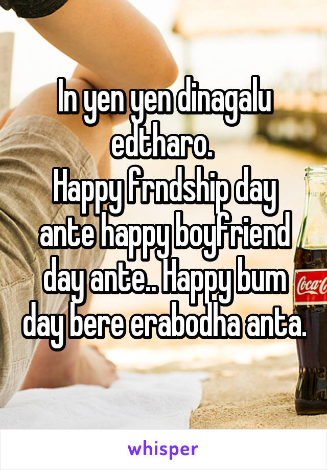 In yen yen dinagalu edtharo. 
Happy frndship day ante happy boyfriend day ante.. Happy bum day bere erabodha anta. 