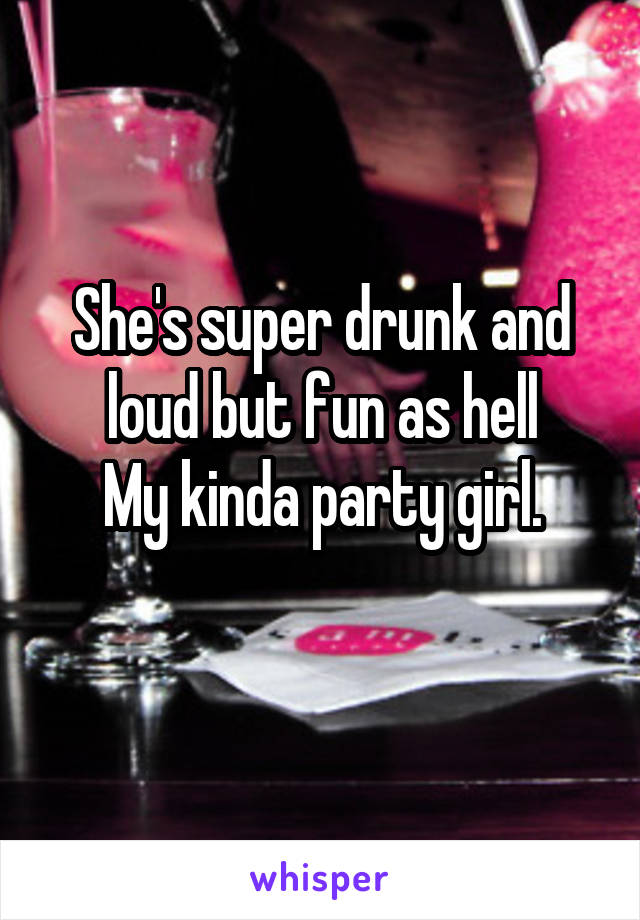 She's super drunk and loud but fun as hell
My kinda party girl.
