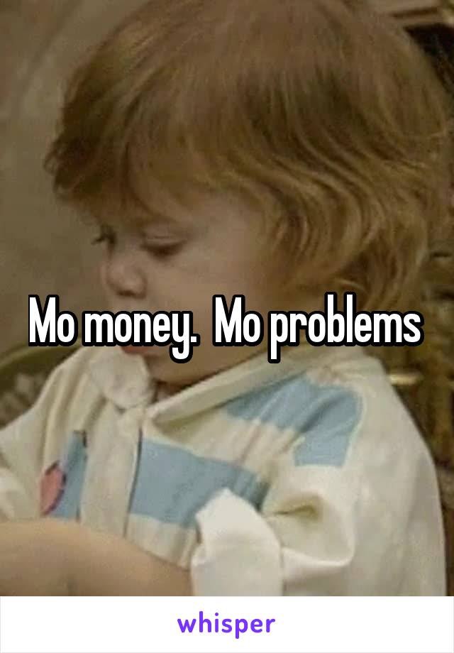 Mo money.  Mo problems 