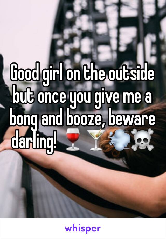 Good girl on the outside but once you give me a bong and booze, beware darling! 🍷🍸💨☠️