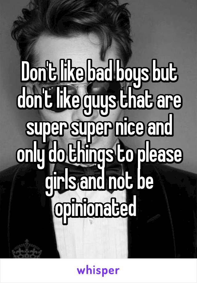 Don't like bad boys but don't like guys that are super super nice and only do things to please girls and not be opinionated  