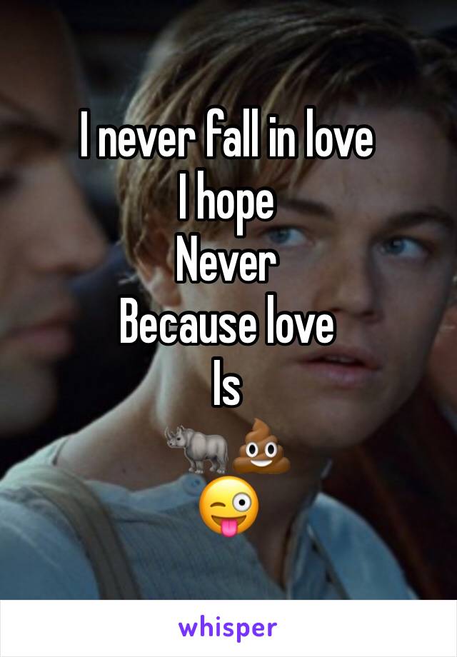 I never fall in love 
I hope 
Never 
Because love 
Is 
🦏💩
😜