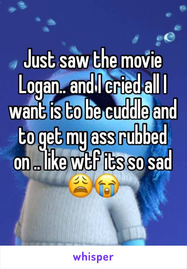 Just saw the movie Logan.. and I cried all I want is to be cuddle and to get my ass rubbed on .. like wtf its so sad 😩😭